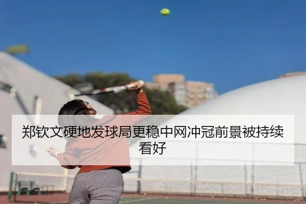郑钦文硬地发球局更稳中网冲冠前景被持续看好